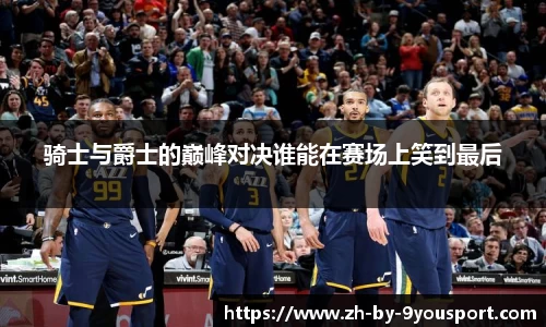 骑士与爵士的巅峰对决谁能在赛场上笑到最后