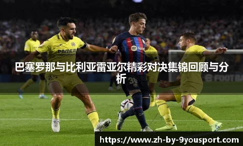 巴塞罗那与比利亚雷亚尔精彩对决集锦回顾与分析