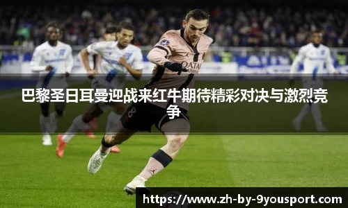 巴黎圣日耳曼迎战来红牛期待精彩对决与激烈竞争