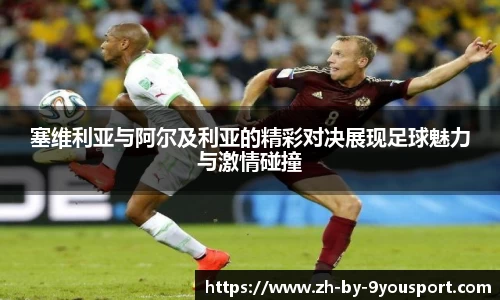 塞维利亚与阿尔及利亚的精彩对决展现足球魅力与激情碰撞