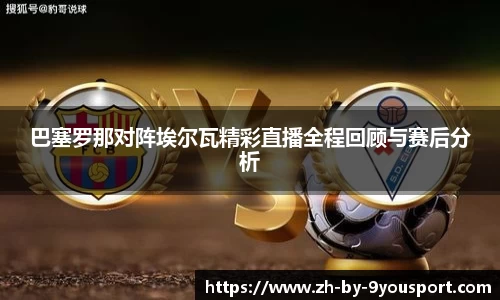 巴塞罗那对阵埃尔瓦精彩直播全程回顾与赛后分析