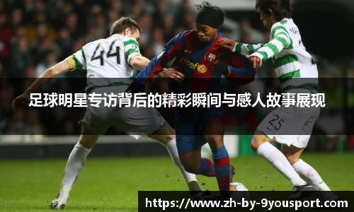 足球明星专访背后的精彩瞬间与感人故事展现