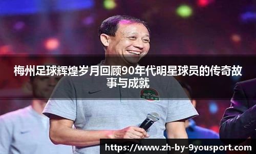 梅州足球辉煌岁月回顾90年代明星球员的传奇故事与成就