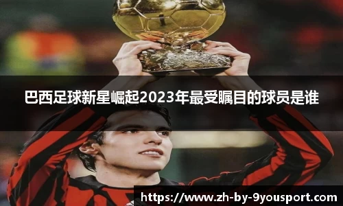 巴西足球新星崛起2023年最受瞩目的球员是谁