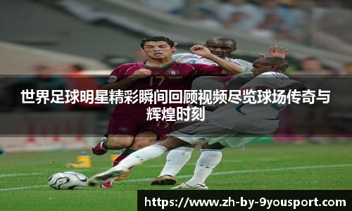 世界足球明星精彩瞬间回顾视频尽览球场传奇与辉煌时刻