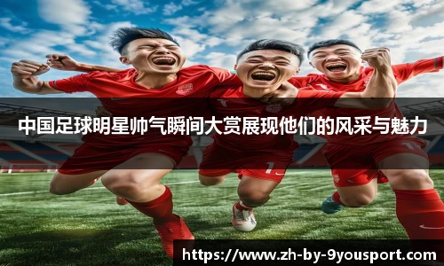 中国足球明星帅气瞬间大赏展现他们的风采与魅力